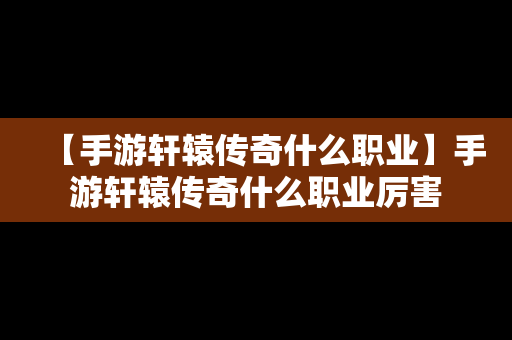 【手游轩辕传奇什么职业】手游轩辕传奇什么职业厉害