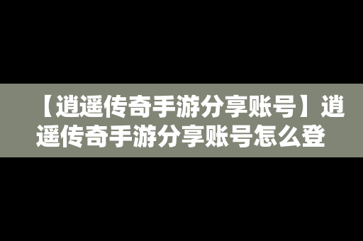 【逍遥传奇手游分享账号】逍遥传奇手游分享账号怎么登录