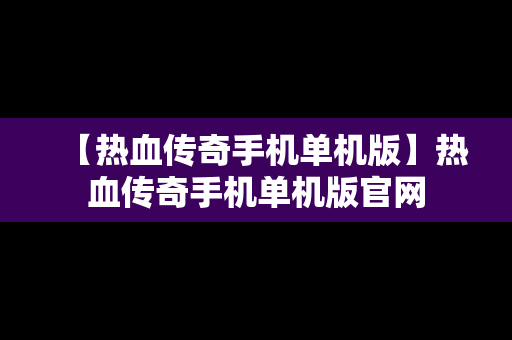 【热血传奇手机单机版】热血传奇手机单机版官网