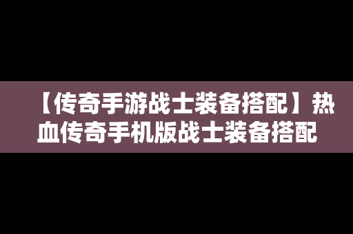【传奇手游战士装备搭配】热血传奇手机版战士装备搭配