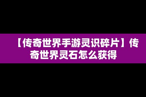 【传奇世界手游灵识碎片】传奇世界灵石怎么获得