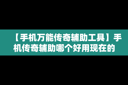 【手机万能传奇辅助工具】手机传奇辅助哪个好用现在的