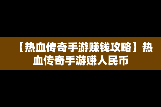 【热血传奇手游赚钱攻略】热血传奇手游赚人民币