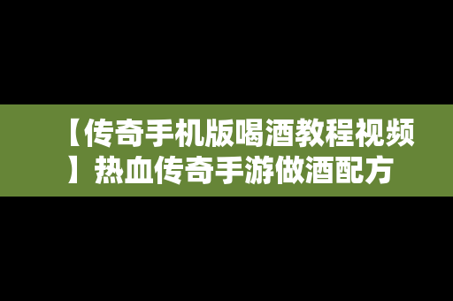 【传奇手机版喝酒教程视频】热血传奇手游做酒配方