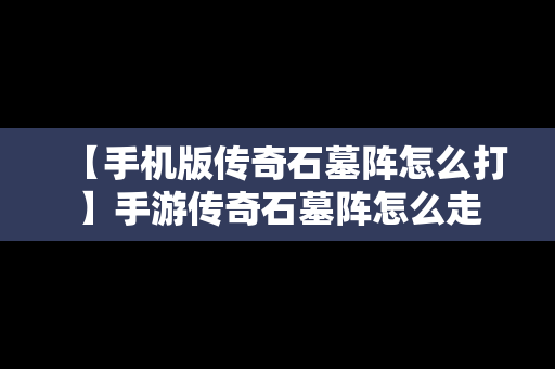 【手机版传奇石墓阵怎么打】手游传奇石墓阵怎么走