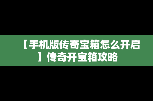 【手机版传奇宝箱怎么开启】传奇开宝箱攻略