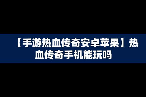 【手游热血传奇安卓苹果】热血传奇手机能玩吗