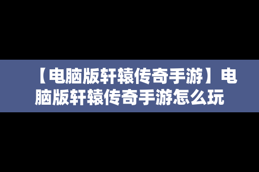 【电脑版轩辕传奇手游】电脑版轩辕传奇手游怎么玩