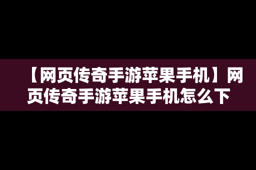 【网页传奇手游苹果手机】网页传奇手游苹果手机怎么下载