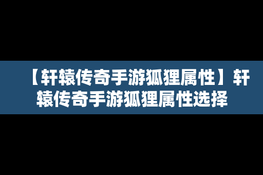 【轩辕传奇手游狐狸属性】轩辕传奇手游狐狸属性选择