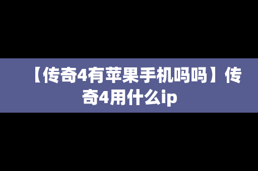 【传奇4有苹果手机吗吗】传奇4用什么ip