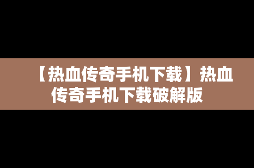 【热血传奇手机下载】热血传奇手机下载破解版