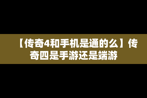 【传奇4和手机是通的么】传奇四是手游还是端游