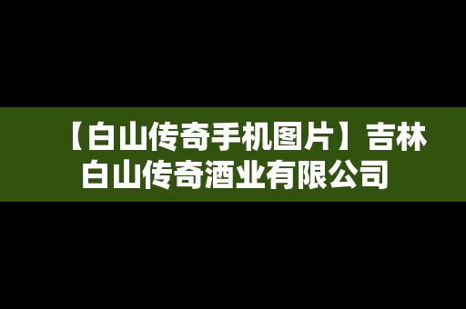 【白山传奇手机图片】吉林白山传奇酒业有限公司