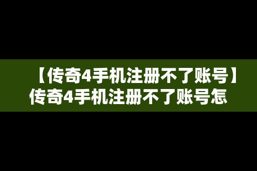 【传奇4手机注册不了账号】传奇4手机注册不了账号怎么办