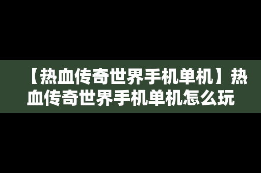 【热血传奇世界手机单机】热血传奇世界手机单机怎么玩