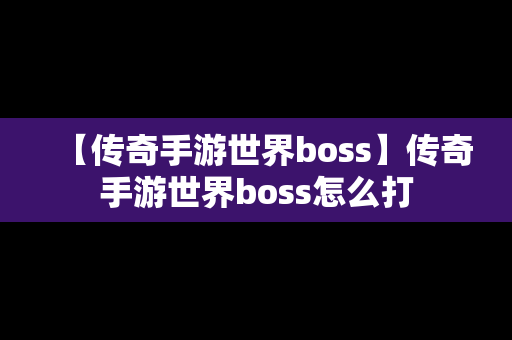 【传奇手游世界boss】传奇手游世界boss怎么打