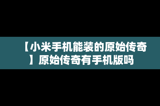 【小米手机能装的原始传奇】原始传奇有手机版吗