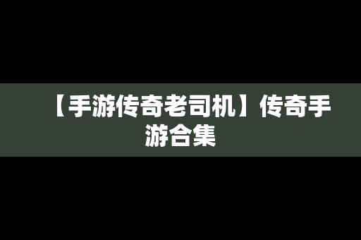 【手游传奇老司机】传奇手游合集