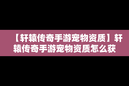 【轩辕传奇手游宠物资质】轩辕传奇手游宠物资质怎么获得
