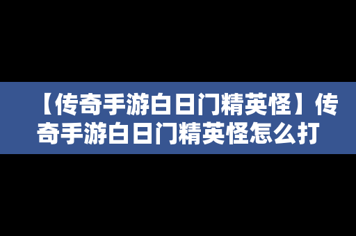 【传奇手游白日门精英怪】传奇手游白日门精英怪怎么打