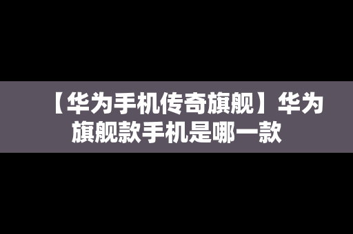 【华为手机传奇旗舰】华为旗舰款手机是哪一款