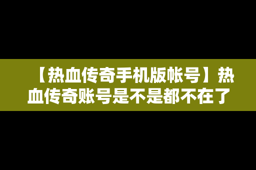 【热血传奇手机版帐号】热血传奇账号是不是都不在了