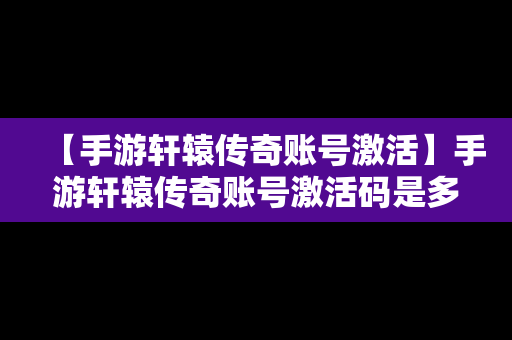 【手游轩辕传奇账号激活】手游轩辕传奇账号激活码是多少