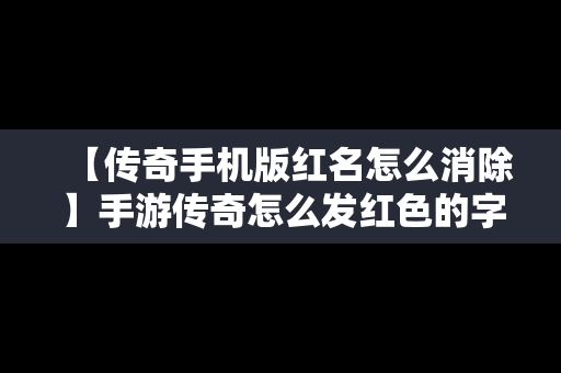 【传奇手机版红名怎么消除】手游传奇怎么发红色的字