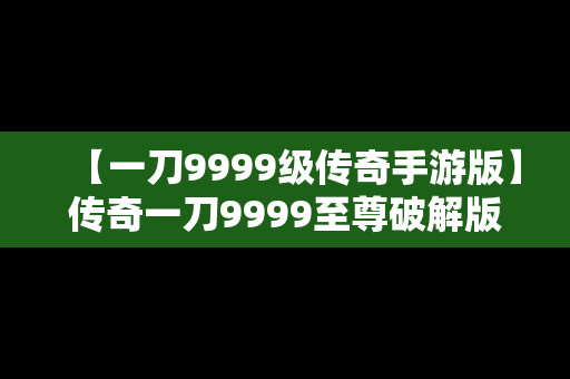 【一刀9999级传奇手游版】传奇一刀9999至尊破解版