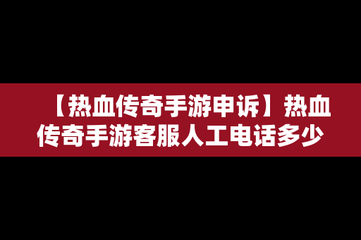 【热血传奇手游申诉】热血传奇手游客服人工电话多少