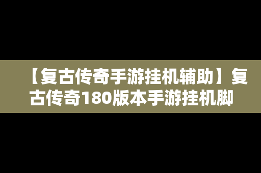 【复古传奇手游挂机辅助】复古传奇180版本手游挂机脚本