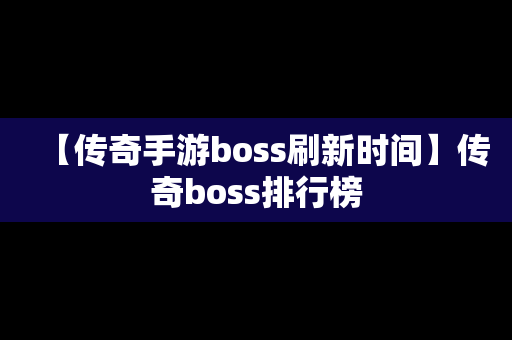 【传奇手游boss刷新时间】传奇boss排行榜
