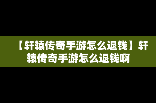 【轩辕传奇手游怎么退钱】轩辕传奇手游怎么退钱啊