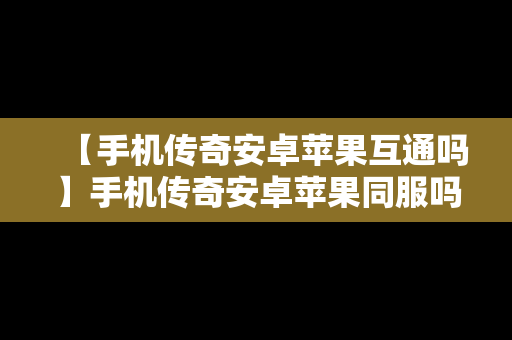 【手机传奇安卓苹果互通吗】手机传奇安卓苹果同服吗