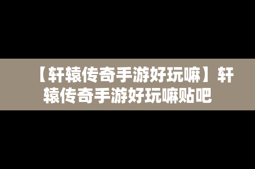 【轩辕传奇手游好玩嘛】轩辕传奇手游好玩嘛贴吧