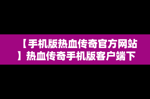【手机版热血传奇官方网站】热血传奇手机版客户端下载