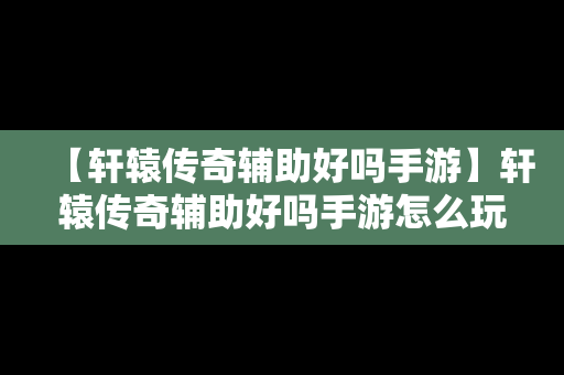 【轩辕传奇辅助好吗手游】轩辕传奇辅助好吗手游怎么玩