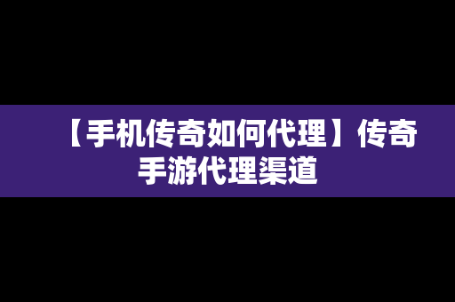 【手机传奇如何代理】传奇手游代理渠道