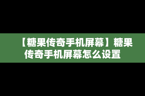 【糖果传奇手机屏幕】糖果传奇手机屏幕怎么设置