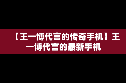【王一博代言的传奇手机】王一博代言的最新手机