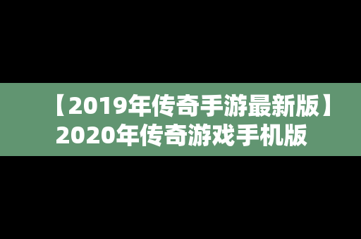 【2019年传奇手游最新版】2020年传奇游戏手机版