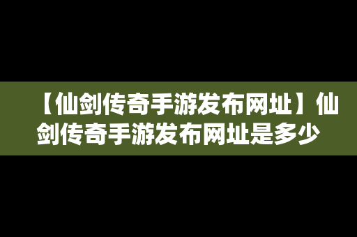 【仙剑传奇手游发布网址】仙剑传奇手游发布网址是多少