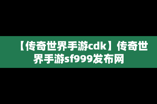 【传奇世界手游cdk】传奇世界手游sf999发布网
