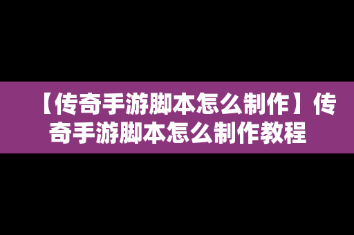 【传奇手游脚本怎么制作】传奇手游脚本怎么制作教程