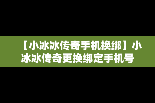 【小冰冰传奇手机换绑】小冰冰传奇更换绑定手机号