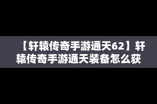【轩辕传奇手游通天62】轩辕传奇手游通天装备怎么获得