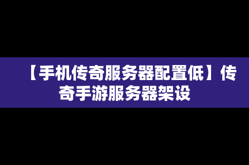 【手机传奇服务器配置低】传奇手游服务器架设