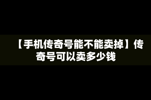 【手机传奇号能不能卖掉】传奇号可以卖多少钱