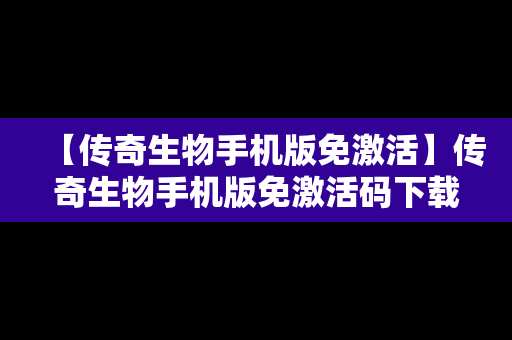 【传奇生物手机版免激活】传奇生物手机版免激活码下载
